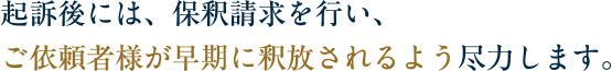 起訴後には、保釈請求を行い、ご依頼者様が早期に釈放されるよう尽力します。