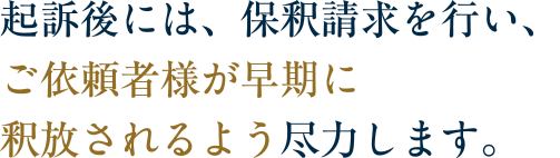 起訴後には、保釈請求を行い、ご依頼者様が早期に釈放されるよう尽力します。