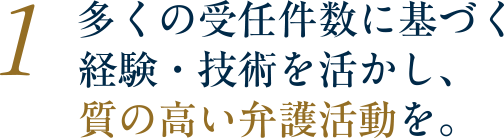 多くの受任件数に基づく経験・技術を活かし、質の高い弁護活動を。