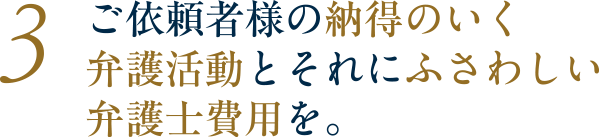 ご依頼者様の納得のいく弁護活動とそれにふさわしい弁護士費用を。